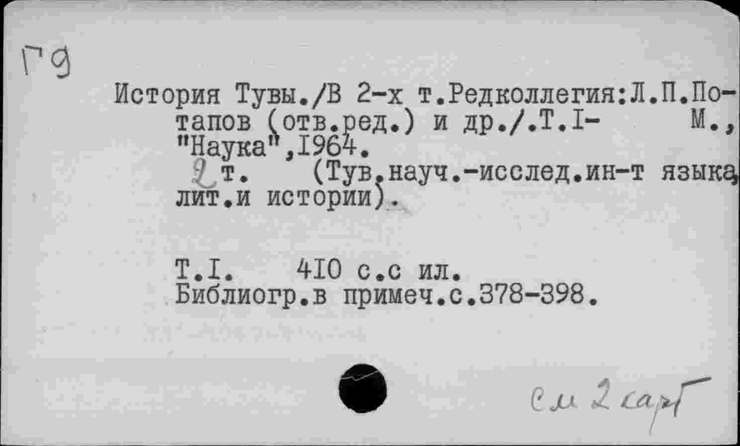 ﻿9
История Тувы./В 2-х т.Редколлегия:Л.П.Потапов (отв.ред.) и др./.Т.І-	М.,
"Наука",1964.
т. (Тув.науч.-исслед.ин-т языкз лит.и истории).
Т.І. 410 с.с ил.
Библиогр.в примеч.с.378-398.